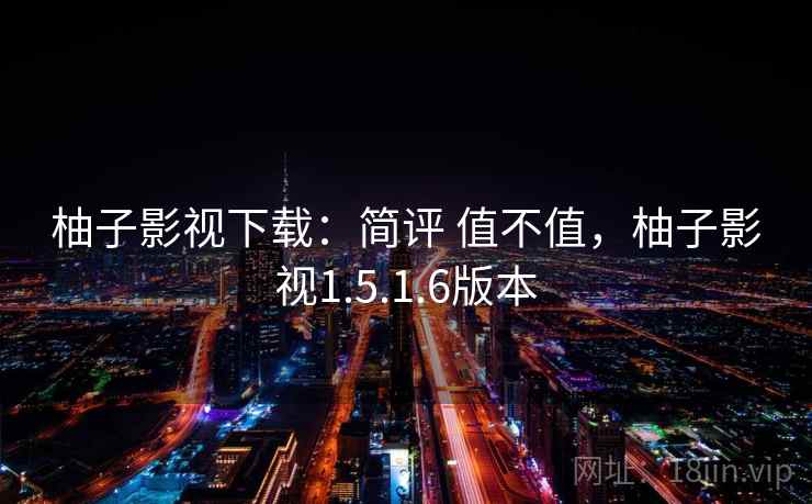 柚子影视下载：简评 值不值，柚子影视1.5.1.6版本