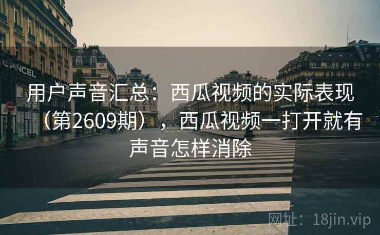 用户声音汇总：西瓜视频的实际表现（第2609期），西瓜视频一打开就有声音怎样消除
