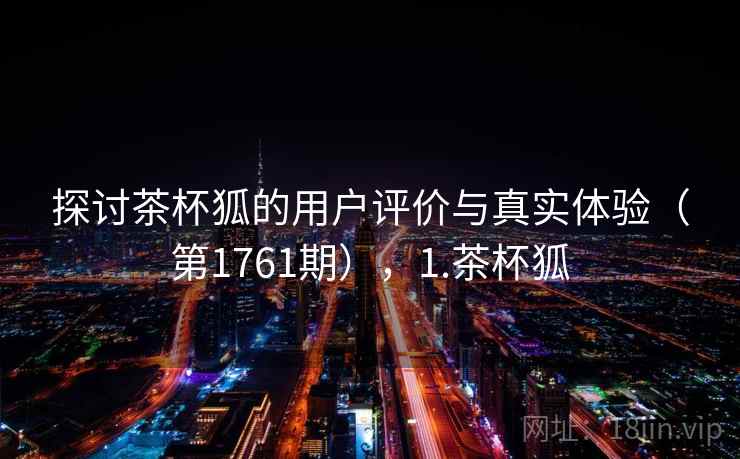 探讨茶杯狐的用户评价与真实体验（第1761期），1.茶杯狐