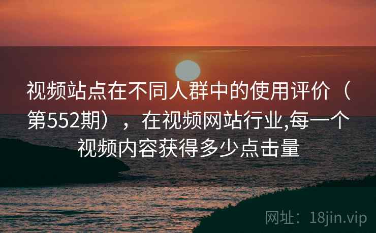 视频站点在不同人群中的使用评价（第552期），在视频网站行业,每一个视频内容获得多少点击量