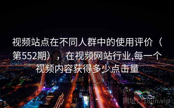 视频站点在不同人群中的使用评价（第552期），在视频网站行业,每一个视频内容获得多少点击量