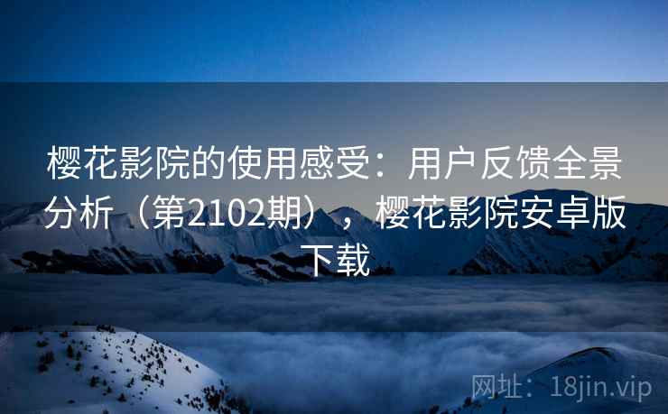 樱花影院的使用感受：用户反馈全景分析（第2102期），樱花影院安卓版下载