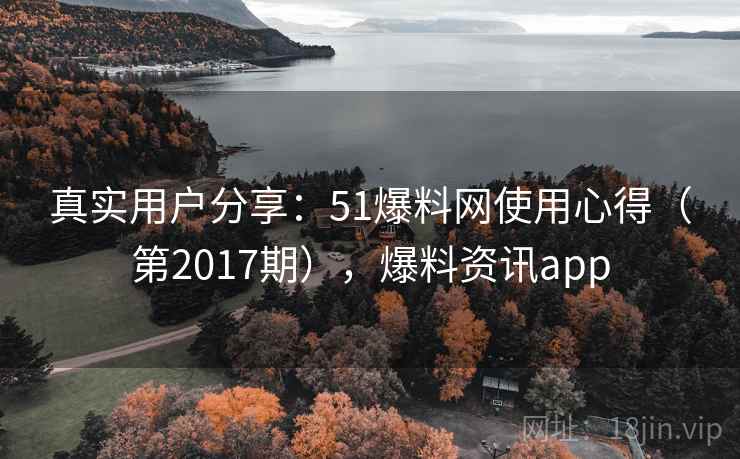 真实用户分享：51爆料网使用心得（第2017期），爆料资讯app