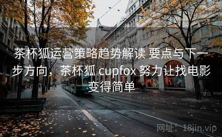 茶杯狐运营策略趋势解读 要点与下一步方向，茶杯狐 cupfox 努力让找电影变得简单