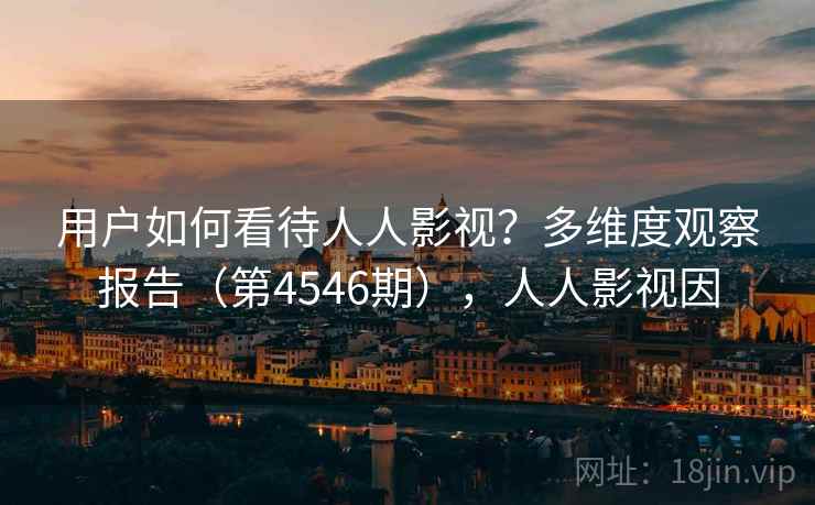 用户如何看待人人影视？多维度观察报告（第4546期），人人影视因