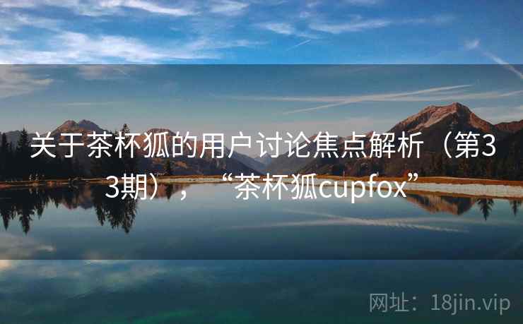 关于茶杯狐的用户讨论焦点解析（第33期），“茶杯狐cupfox”