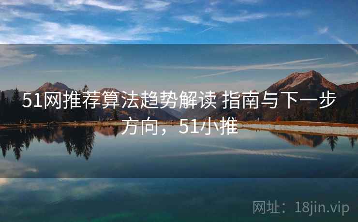 51网推荐算法趋势解读 指南与下一步方向，51小推