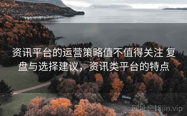 资讯平台的运营策略值不值得关注 复盘与选择建议，资讯类平台的特点