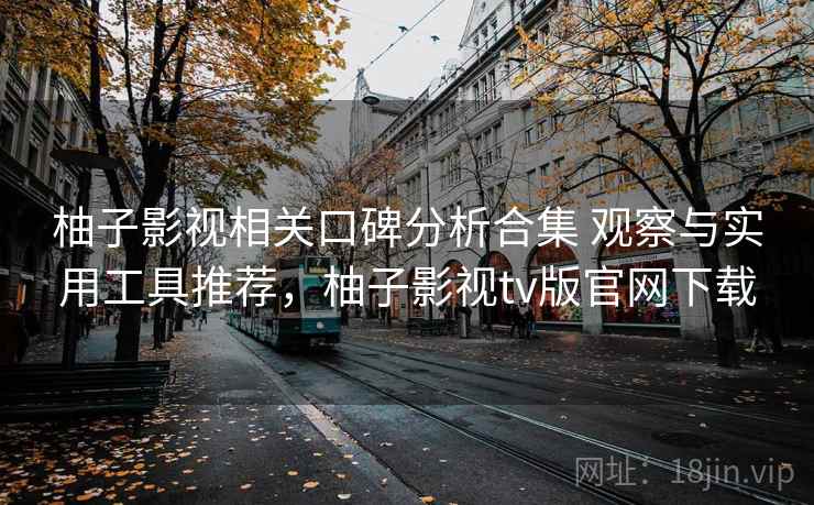柚子影视相关口碑分析合集 观察与实用工具推荐，柚子影视tv版官网下载