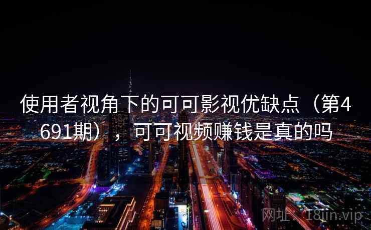 使用者视角下的可可影视优缺点（第4691期），可可视频赚钱是真的吗