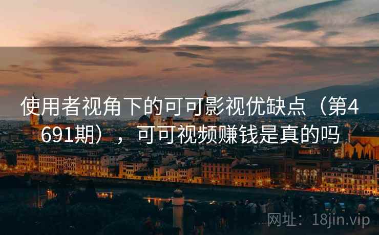 使用者视角下的可可影视优缺点（第4691期），可可视频赚钱是真的吗
