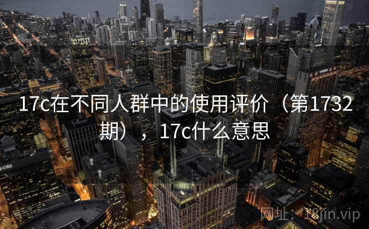17c在不同人群中的使用评价（第1732期），17c什么意思