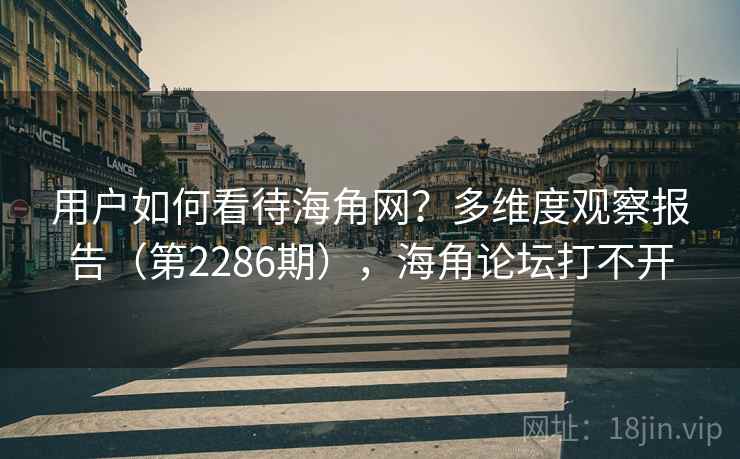 用户如何看待海角网？多维度观察报告（第2286期），海角论坛打不开