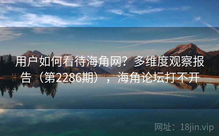 用户如何看待海角网？多维度观察报告（第2286期），海角论坛打不开
