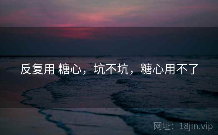 反复用 糖心，坑不坑，糖心用不了