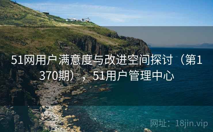 51网用户满意度与改进空间探讨（第1370期），51用户管理中心
