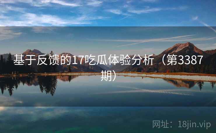 基于反馈的17吃瓜体验分析（第3387期）