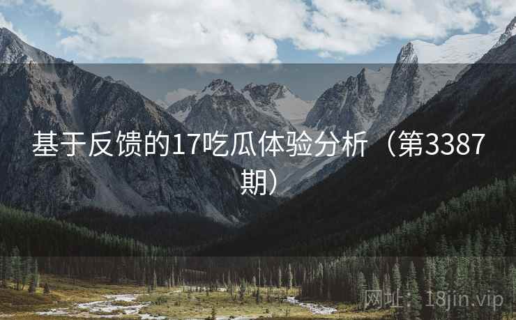 基于反馈的17吃瓜体验分析（第3387期）