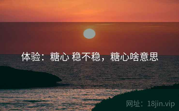 体验：糖心 稳不稳，糖心啥意思
