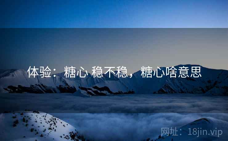 体验：糖心 稳不稳，糖心啥意思