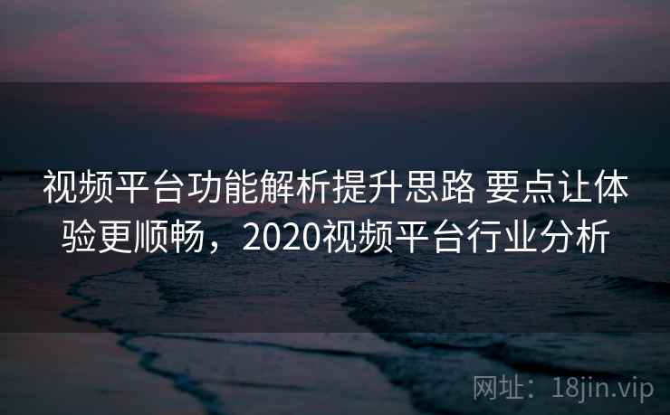 视频平台功能解析提升思路 要点让体验更顺畅，2020视频平台行业分析