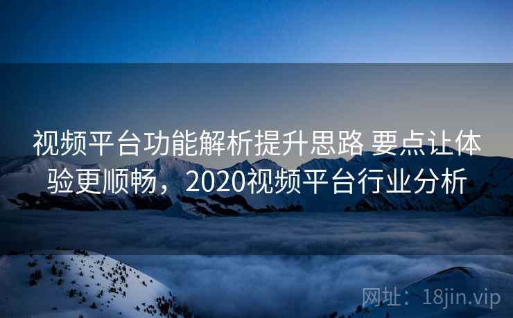 视频平台功能解析提升思路 要点让体验更顺畅，2020视频平台行业分析