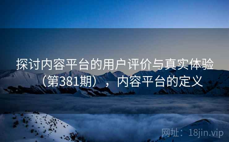 探讨内容平台的用户评价与真实体验（第381期），内容平台的定义