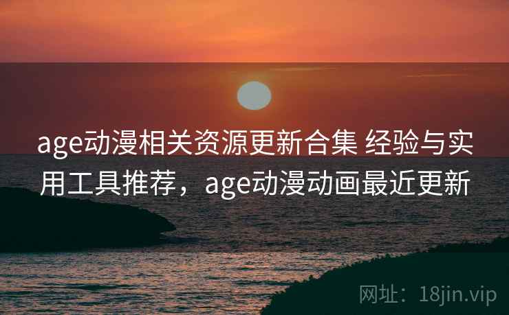 age动漫相关资源更新合集 经验与实用工具推荐，age动漫动画最近更新