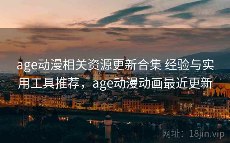 age动漫相关资源更新合集 经验与实用工具推荐，age动漫动画最近更新