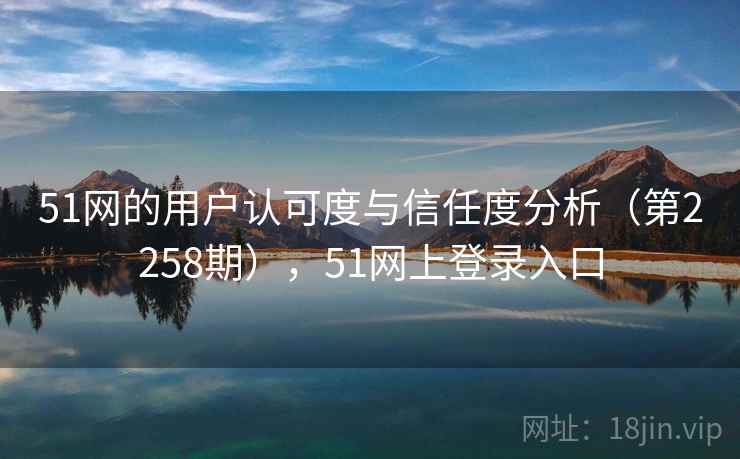51网的用户认可度与信任度分析（第2258期），51网上登录入口