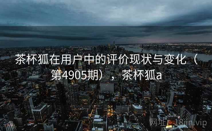 茶杯狐在用户中的评价现状与变化（第4905期），茶杯狐a