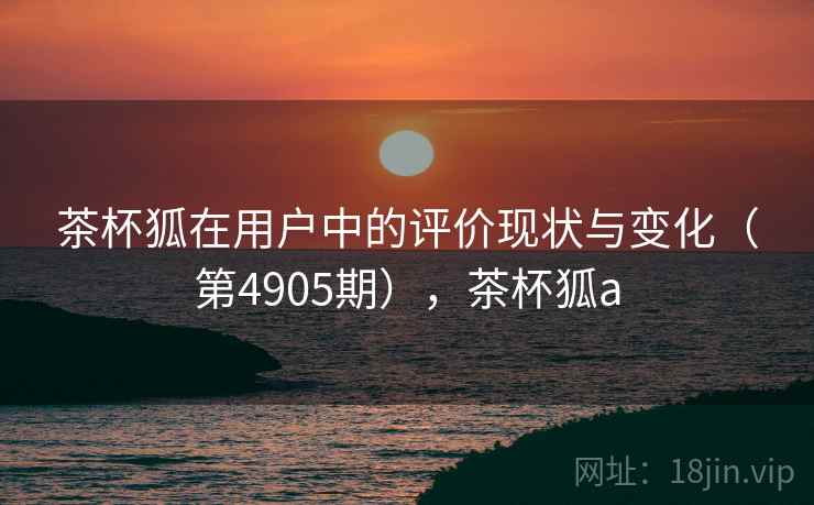 茶杯狐在用户中的评价现状与变化（第4905期），茶杯狐a