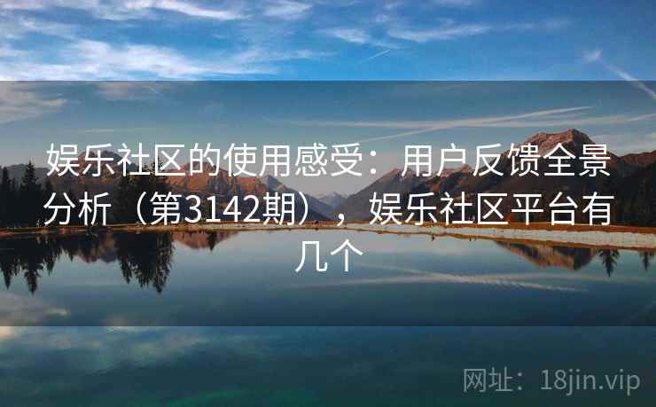 娱乐社区的使用感受：用户反馈全景分析（第3142期），娱乐社区平台有几个