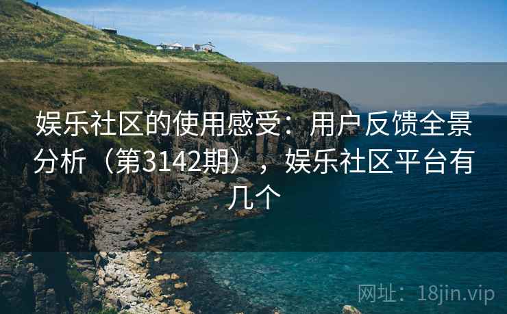 娱乐社区的使用感受：用户反馈全景分析（第3142期），娱乐社区平台有几个