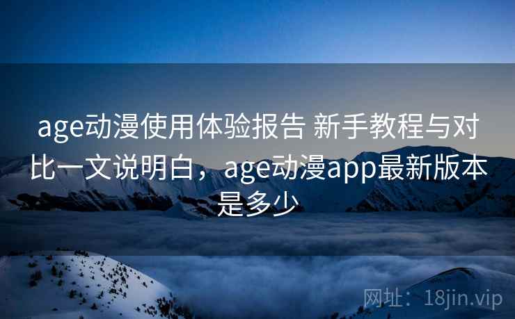 age动漫使用体验报告 新手教程与对比一文说明白，age动漫app最新版本是多少