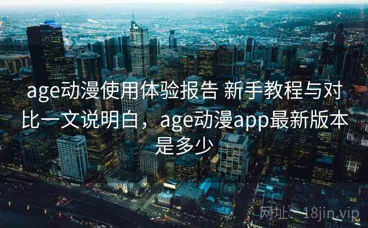 age动漫使用体验报告 新手教程与对比一文说明白，age动漫app最新版本是多少