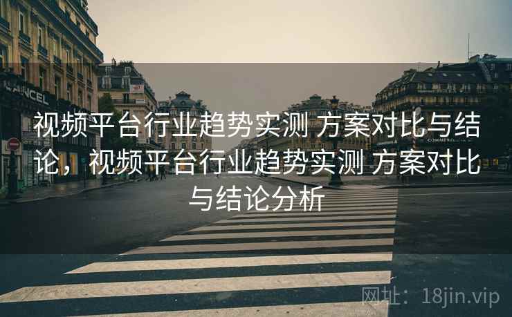 视频平台行业趋势实测 方案对比与结论，视频平台行业趋势实测 方案对比与结论分析
