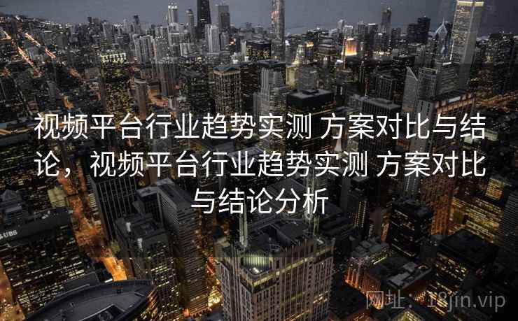 视频平台行业趋势实测 方案对比与结论，视频平台行业趋势实测 方案对比与结论分析
