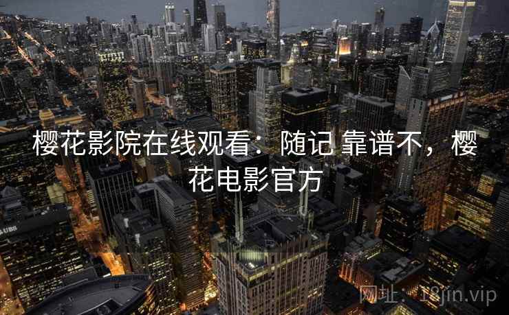 樱花影院在线观看：随记 靠谱不，樱花电影官方