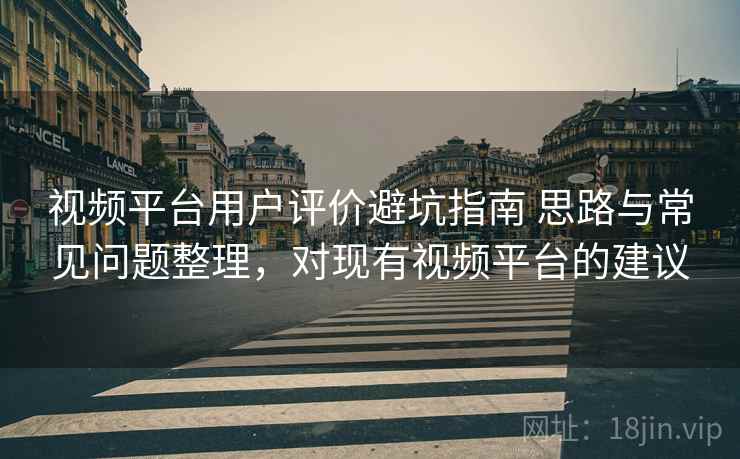 视频平台用户评价避坑指南 思路与常见问题整理，对现有视频平台的建议