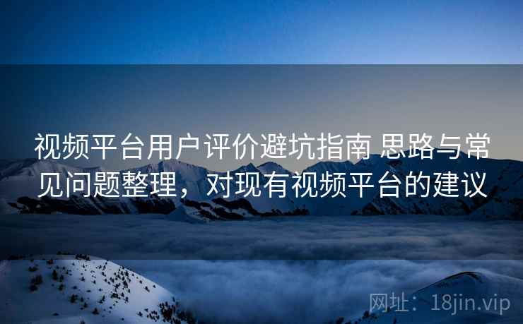 视频平台用户评价避坑指南 思路与常见问题整理，对现有视频平台的建议