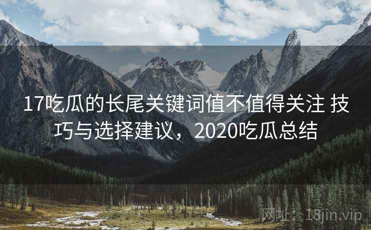 17吃瓜的长尾关键词值不值得关注 技巧与选择建议，2020吃瓜总结