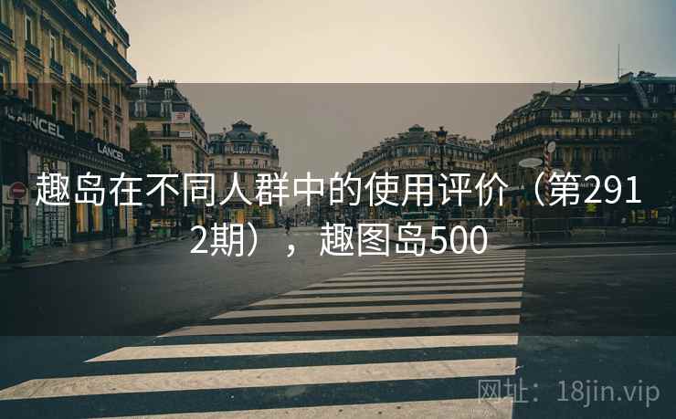 趣岛在不同人群中的使用评价（第2912期），趣图岛500