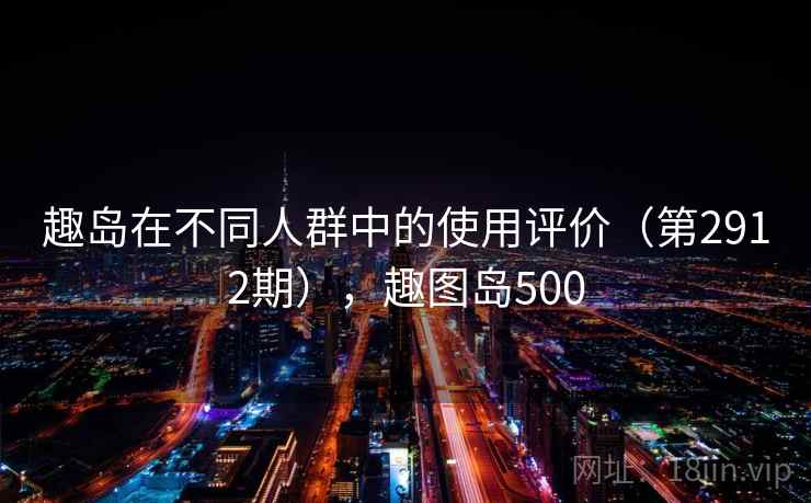 趣岛在不同人群中的使用评价（第2912期），趣图岛500