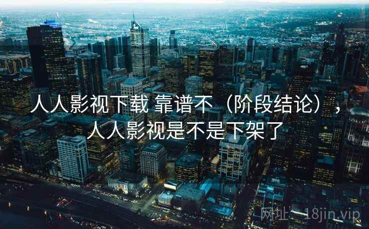 人人影视下载 靠谱不（阶段结论），人人影视是不是下架了