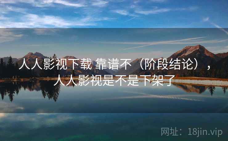 人人影视下载 靠谱不（阶段结论），人人影视是不是下架了