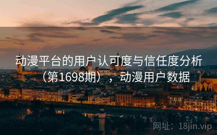 动漫平台的用户认可度与信任度分析（第1698期），动漫用户数据