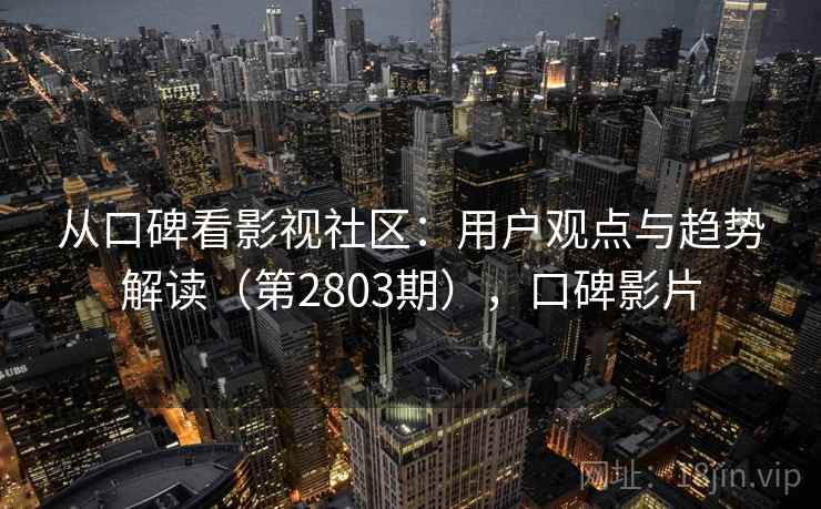 从口碑看影视社区：用户观点与趋势解读（第2803期），口碑影片