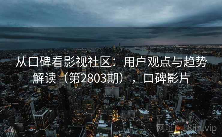 从口碑看影视社区：用户观点与趋势解读（第2803期），口碑影片