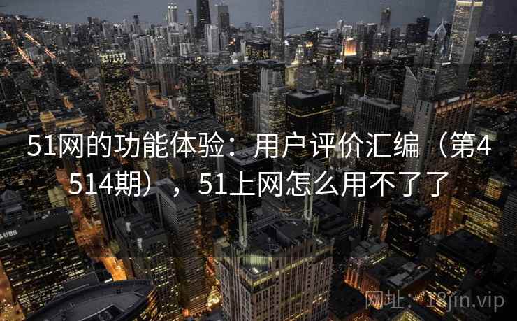 51网的功能体验：用户评价汇编（第4514期），51上网怎么用不了了
